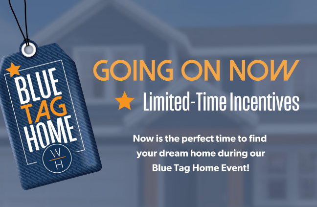 GOING ON NOW - Limited-Time Incentives - Now is the perfect time to ﬁnd your dream home during our Blue Tag Home Event!